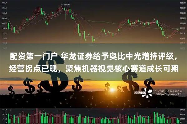 配资第一门户 华龙证券给予奥比中光增持评级，经营拐点已现，聚焦机器视觉核心赛道成长可期