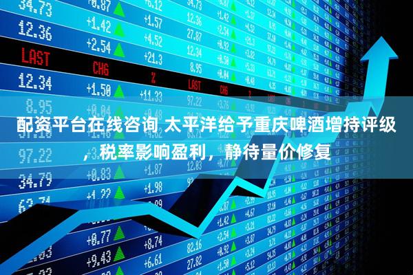 配资平台在线咨询 太平洋给予重庆啤酒增持评级，税率影响盈利，静待量价修复