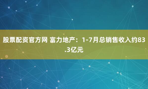 股票配资官方网 富力地产：1-7月总销售收入约83.3亿元