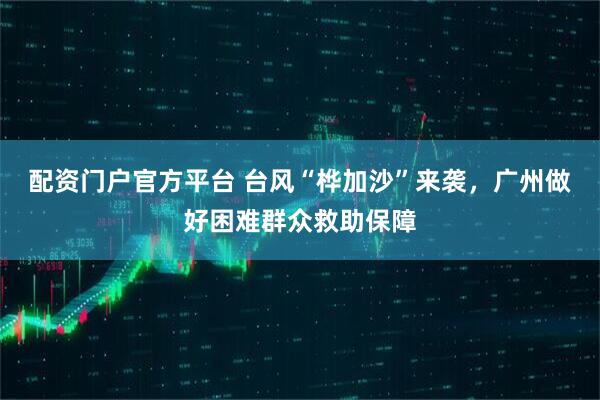 配资门户官方平台 台风“桦加沙”来袭，广州做好困难群众救助保障