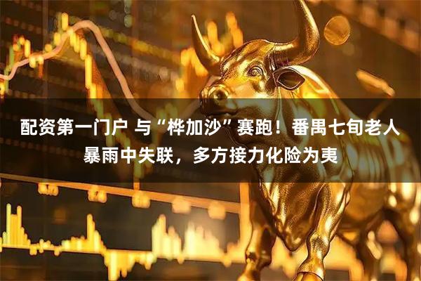 配资第一门户 与“桦加沙”赛跑！番禺七旬老人暴雨中失联，多方接力化险为夷