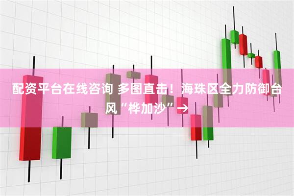 配资平台在线咨询 多图直击！海珠区全力防御台风“桦加沙”→
