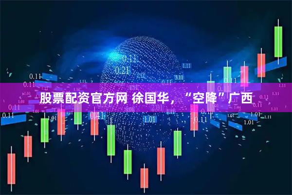 股票配资官方网 徐国华，“空降”广西