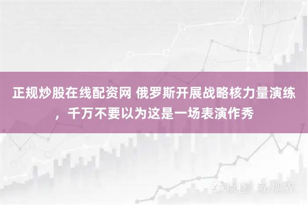 正规炒股在线配资网 俄罗斯开展战略核力量演练，千万不要以为这是一场表演作秀