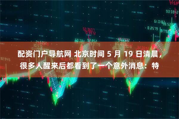 配资门户导航网 北京时间 5 月 19 日清晨，很多人醒来后都看到了一个意外消息：特