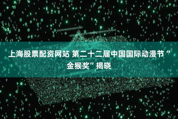 上海股票配资网站 第二十二届中国国际动漫节“金猴奖”揭晓