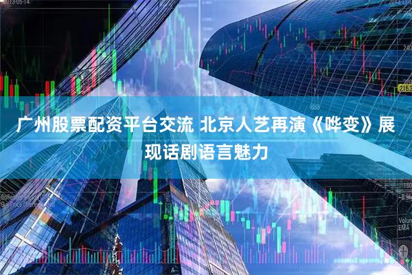 广州股票配资平台交流 北京人艺再演《哗变》展现话剧语言魅力