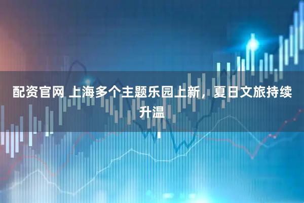配资官网 上海多个主题乐园上新，夏日文旅持续升温