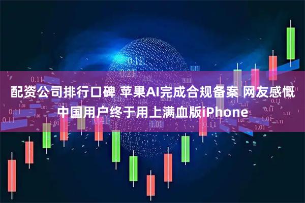 配资公司排行口碑 苹果AI完成合规备案 网友感慨中国用户终于用上满血版iPhone