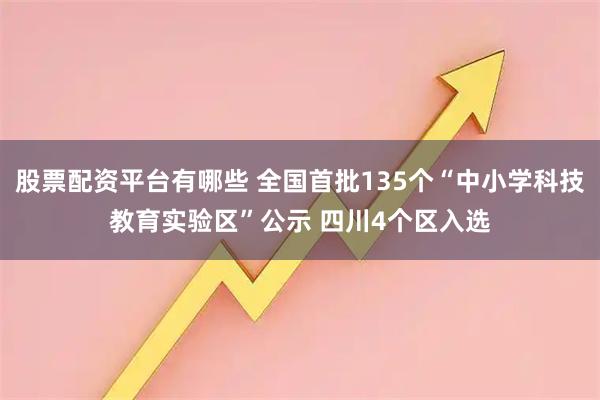 股票配资平台有哪些 全国首批135个“中小学科技教育实验区”公示 四川4个区入选