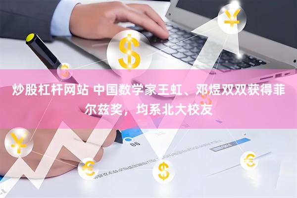 炒股杠杆网站 中国数学家王虹、邓煜双双获得菲尔兹奖，均系北大校友