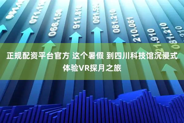 正规配资平台官方 这个暑假 到四川科技馆沉浸式体验VR探月之旅