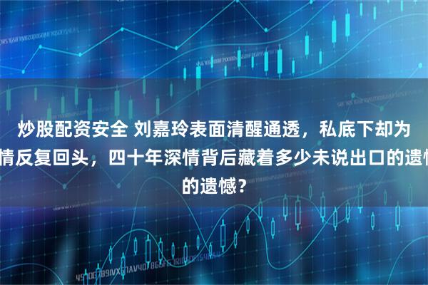 炒股配资安全 刘嘉玲表面清醒通透，私底下却为旧情反复回头，四十年深情背后藏着多少未说出口的遗憾？