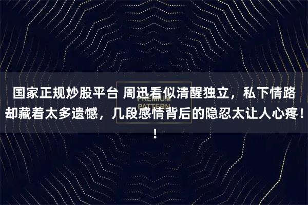 国家正规炒股平台 周迅看似清醒独立，私下情路却藏着太多遗憾，几段感情背后的隐忍太让人心疼！