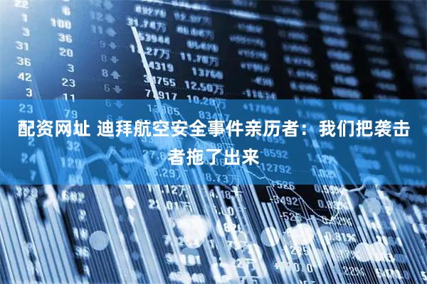 配资网址 迪拜航空安全事件亲历者：我们把袭击者拖了出来