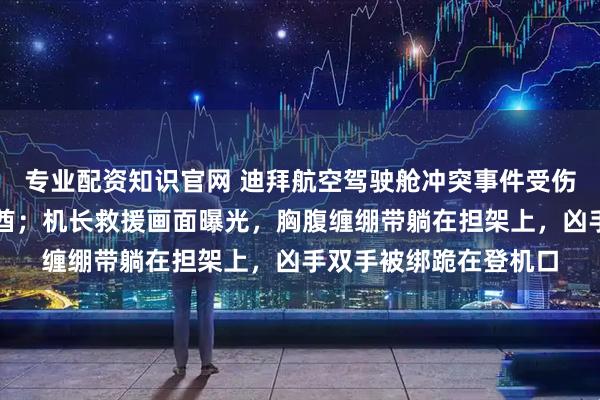 专业配资知识官网 迪拜航空驾驶舱冲突事件受伤机长和副驾返回阿联酋；机长救援画面曝光，胸腹缠绷带躺在担架上，凶手双手被绑跪在登机口