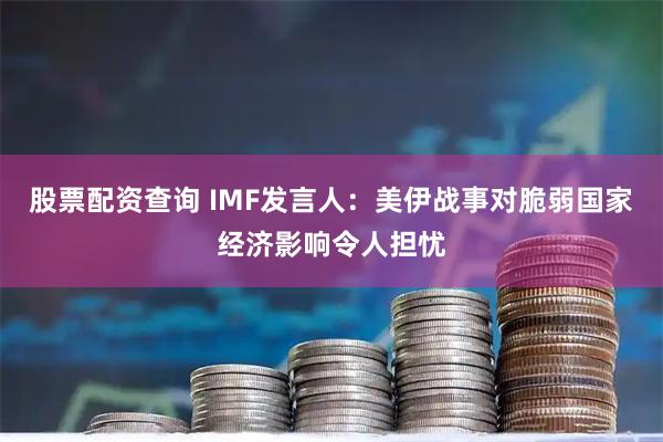 股票配资查询 IMF发言人：美伊战事对脆弱国家经济影响令人担忧